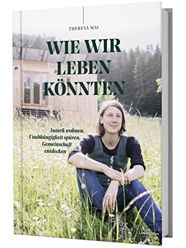 Wie wir leben könnten: Autark wohnen, Unabhängigkeit spüren, Gemeinschaft entdecken