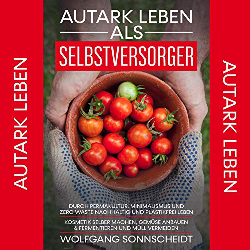 Autark leben als Selbstversorger: Durch Permakultur, Minimalismus und Zero Waste nachhaltig und plastikfrei leben - Kosmetik selber machen, Gemüse anbauen & fermentieren und Müll vermeiden
